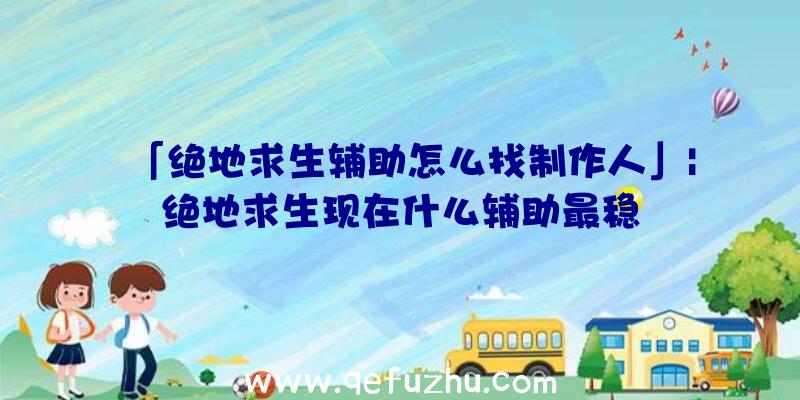 「绝地求生辅助怎么找制作人」|绝地求生现在什么辅助最稳